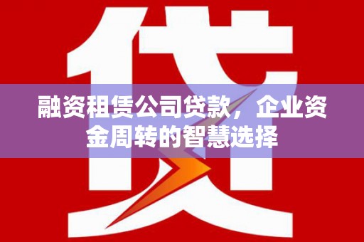 天门融资租赁公司贷款，企业资金周转的智慧选择