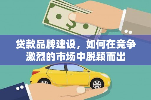 天门贷款品牌建设，如何在竞争激烈的市场中脱颖而出