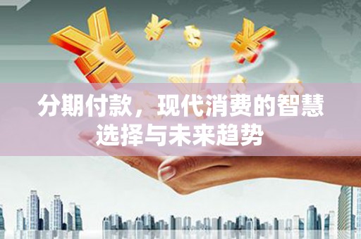 天门分期付款，现代消费的智慧选择与未来趋势