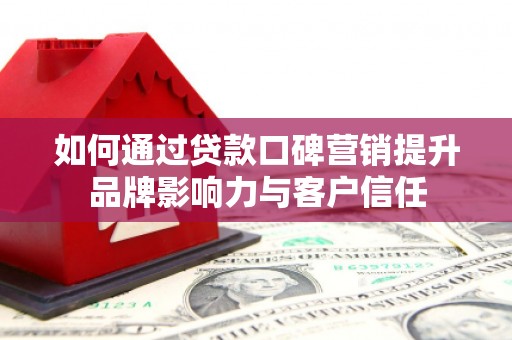 天门如何通过贷款口碑营销提升品牌影响力与客户信任