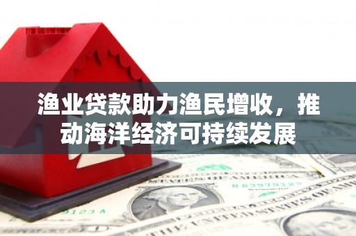 天门渔业贷款助力渔民增收，推动海洋经济可持续发展