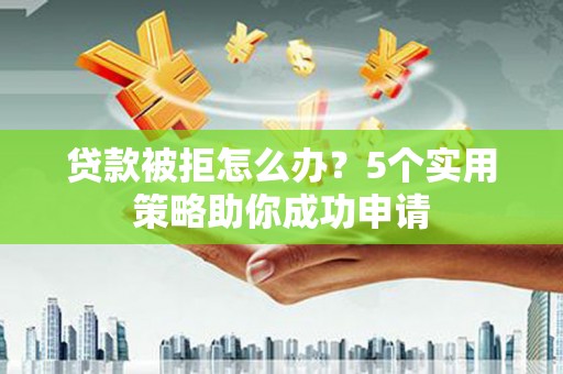 天门贷款被拒怎么办？5个实用策略助你成功申请