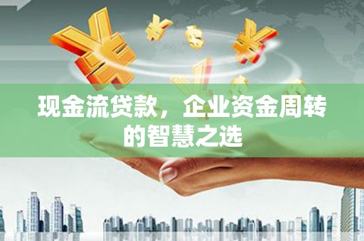 天门现金流贷款，企业资金周转的智慧之选