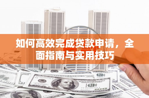天门如何高效完成贷款申请，全面指南与实用技巧