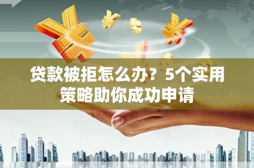 天门贷款被拒怎么办？5个实用策略助你成功申请
