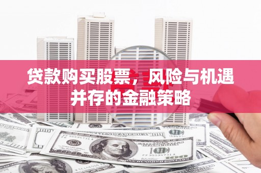 天门贷款购买股票，风险与机遇并存的金融策略