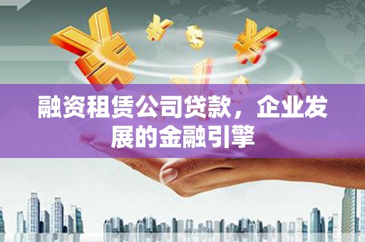 天门融资租赁公司贷款，企业发展的金融引擎
