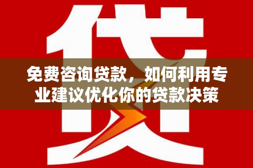 天门免费咨询贷款，如何利用专业建议优化你的贷款决策