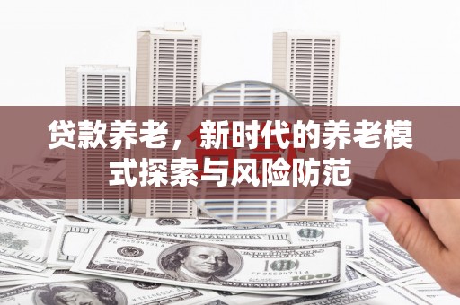 天门贷款养老，新时代的养老模式探索与风险防范